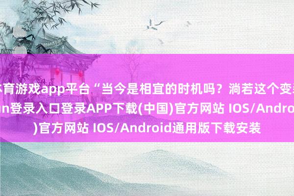 体育游戏app平台“当今是相宜的时机吗?淌若这个变装褪色了-开云kaiyun登录入口登录APP下载(中国)官方网站 IOS/Android通用版下载安装