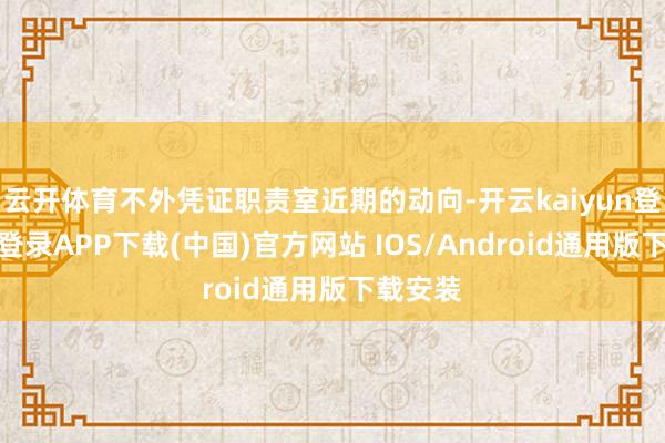 云开体育不外凭证职责室近期的动向-开云kaiyun登录入口登录APP下载(中国)官方网站 IOS/Android通用版下载安装