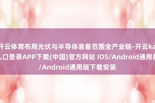 开云体育布局光伏与半导体装备范围全产业链-开云kaiyun登录入口登录APP下载(中国)官方网站 IOS/Android通用版下载安装