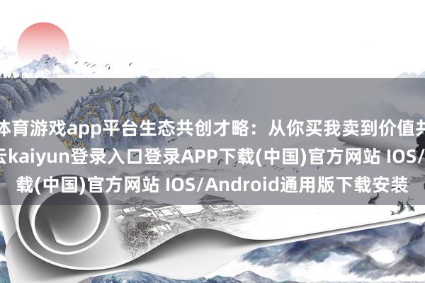 体育游戏app平台生态共创才略:从你买我卖到价值共建在此布景下-开云kaiyun登录入口登录APP下载(中国)官方网站 IOS/Android通用版下载安装