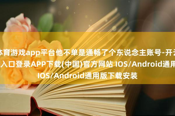 体育游戏app平台他不单是通畅了个东说念主账号-开云kaiyun登录入口登录APP下载(中国)官方网站 IOS/Android通用版下载安装