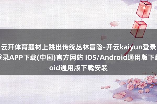 云开体育题材上跳出传统丛林冒险-开云kaiyun登录入口登录APP下载(中国)官方网站 IOS/Android通用版下载安装