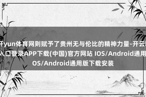 开yun体育网则赋予了贵州无与伦比的精神力量-开云kaiyun登录入口登录APP下载(中国)官方网站 IOS/Android通用版下载安装