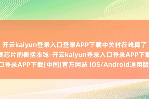 开云kaiyun登录入口登录APP下载中关村在线算了一笔账：在好意思国分娩芯片的概括本钱-开云kaiyun登录入口登录APP下载(中国)官方网站 IOS/Android通用版下载安装