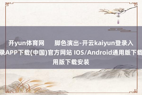 开yun体育网      脚色演出-开云kaiyun登录入口登录APP下载(中国)官方网站 IOS/Android通用版下载安装