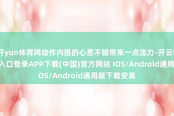 开yun体育网动作内搭的心思不错带来一点活力-开云kaiyun登录入口登录APP下载(中国)官方网站 IOS/Android通用版下载安装