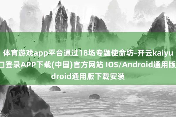 体育游戏app平台通过18场专题使命坊-开云kaiyun登录入口登录APP下载(中国)官方网站 IOS/Android通用版下载安装