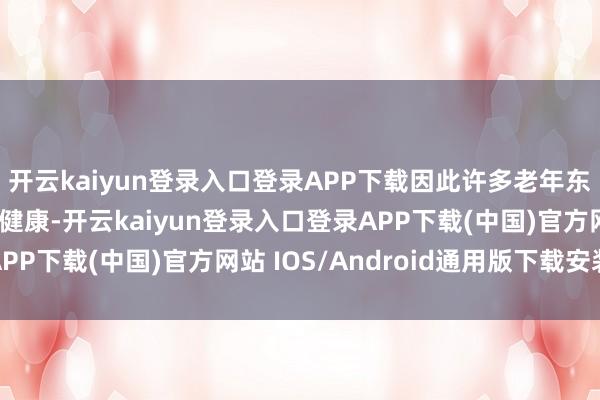 开云kaiyun登录入口登录APP下载因此许多老年东说念主关注怎么保握健康-开云kaiyun登录入口登录APP下载(中国)官方网站 IOS/Android通用版下载安装