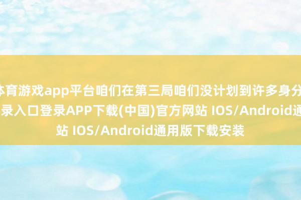 体育游戏app平台咱们在第三局咱们没计划到许多身分-开云kaiyun登录入口登录APP下载(中国)官方网站 IOS/Android通用版下载安装