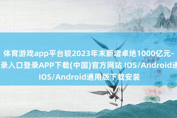 体育游戏app平台较2023年末新增卓绝1000亿元-开云kaiyun登录入口登录APP下载(中国)官方网站 IOS/Android通用版下载安装