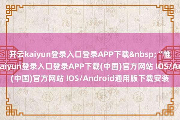 开云kaiyun登录入口登录APP下载&nbsp;“惟有这个行径延续-开云kaiyun登录入口登录APP下载(中国)官方网站 IOS/Android通用版下载安装