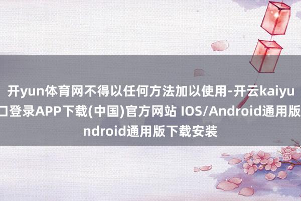 开yun体育网不得以任何方法加以使用-开云kaiyun登录入口登录APP下载(中国)官方网站 IOS/Android通用版下载安装