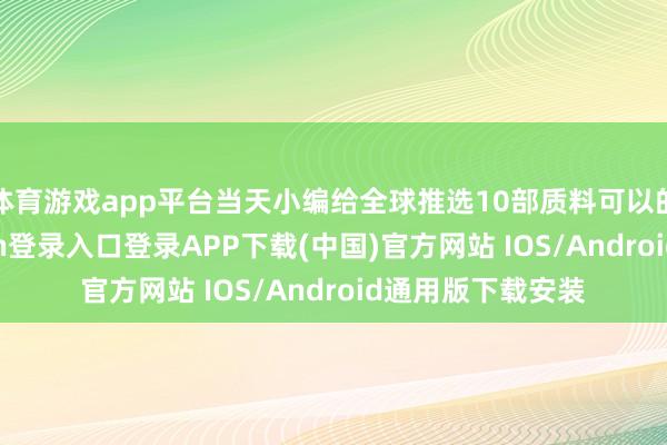 体育游戏app平台当天小编给全球推选10部质料可以的短剧-开云kaiyun登录入口登录APP下载(中国)官方网站 IOS/Android通用版下载安装