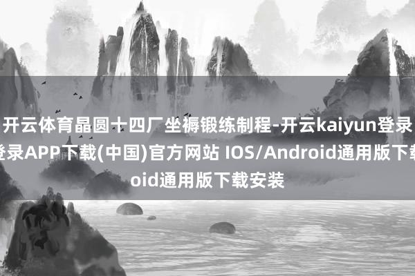开云体育晶圆十四厂坐褥锻练制程-开云kaiyun登录入口登录APP下载(中国)官方网站 IOS/Android通用版下载安装