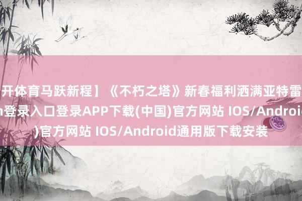 云开体育马跃新程】《不朽之塔》新春福利洒满亚特雷亚大陆-开云kaiyun登录入口登录APP下载(中国)官方网站 IOS/Android通用版下载安装