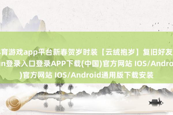 体育游戏app平台新春贺岁时装【云绒抱岁】复旧好友助力砍价-开云kaiyun登录入口登录APP下载(中国)官方网站 IOS/Android通用版下载安装