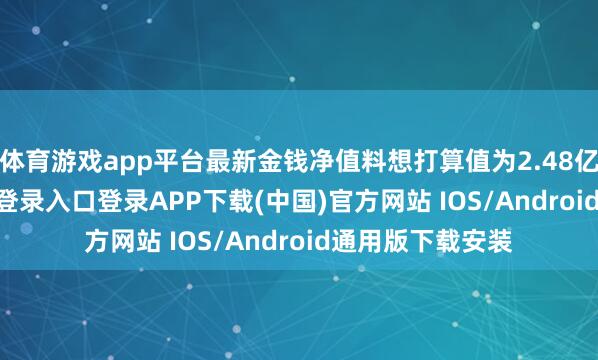 体育游戏app平台最新金钱净值料想打算值为2.48亿元-开云kaiyun登录入口登录APP下载(中国)官方网站 IOS/Android通用版下载安装
