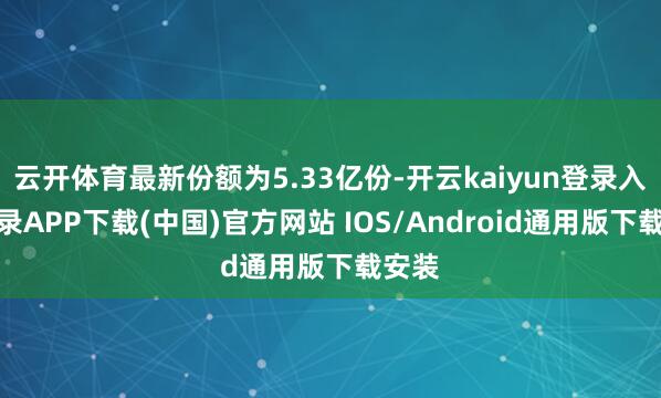 云开体育最新份额为5.33亿份-开云kaiyun登录入口登录APP下载(中国)官方网站 IOS/Android通用版下载安装