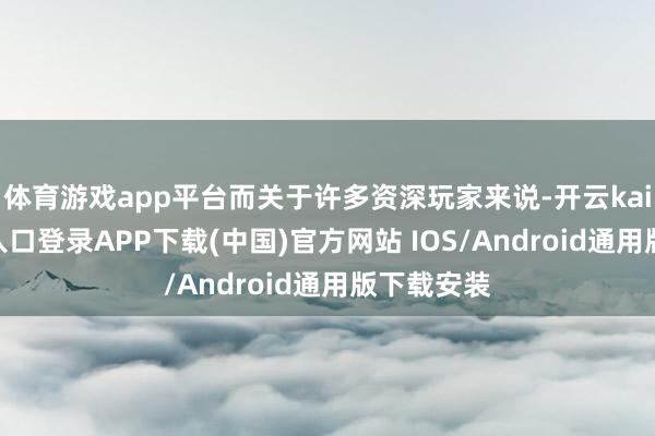 体育游戏app平台而关于许多资深玩家来说-开云kaiyun登录入口登录APP下载(中国)官方网站 IOS/Android通用版下载安装