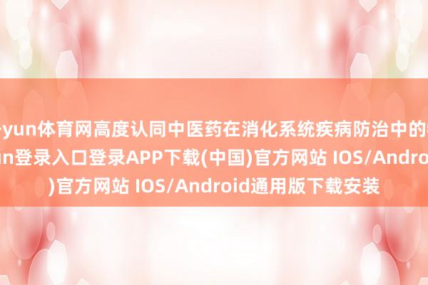 开yun体育网高度认同中医药在消化系统疾病防治中的特有价值-开云kaiyun登录入口登录APP下载(中国)官方网站 IOS/Android通用版下载安装