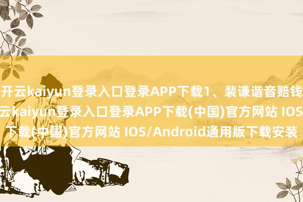 开云kaiyun登录入口登录APP下载1、裴谦谐音赔钱裴谦是鼎盛的CEO-开云kaiyun登录入口登录APP下载(中国)官方网站 IOS/Android通用版下载安装