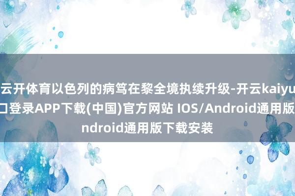 云开体育以色列的病笃在黎全境执续升级-开云kaiyun登录入口登录APP下载(中国)官方网站 IOS/Android通用版下载安装