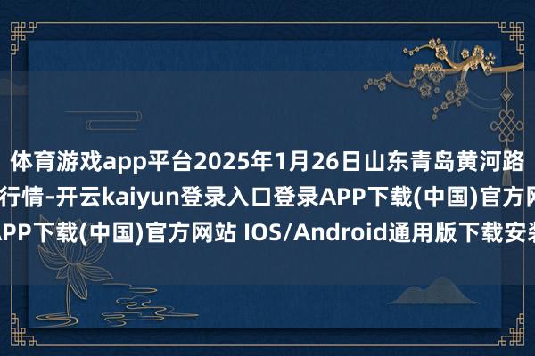 体育游戏app平台2025年1月26日山东青岛黄河路农产物批发市集价钱行情-开云kaiyun登录入口登录APP下载(中国)官方网站 IOS/Android通用版下载安装