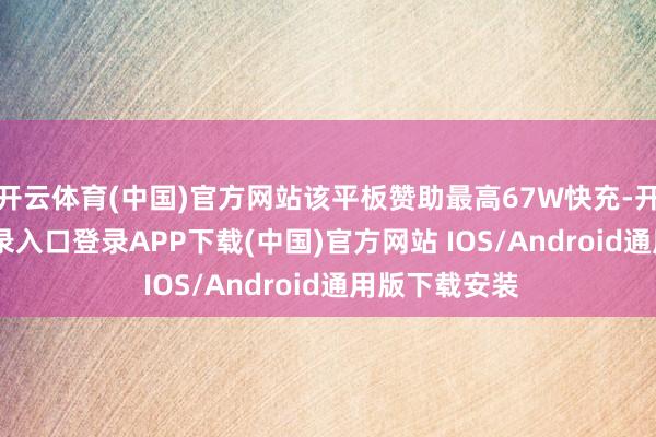 开云体育(中国)官方网站该平板赞助最高67W快充-开云kaiyun登录入口登录APP下载(中国)官方网站 IOS/Android通用版下载安装
