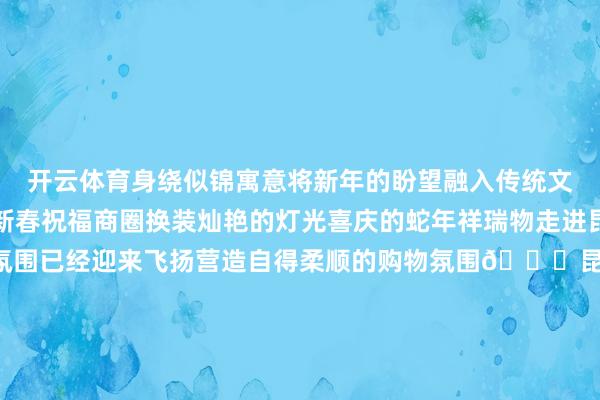 开云体育身绕似锦寓意将新年的盼望融入传统文化为市民和搭客奉上新春祝福商圈换装灿艳的灯光喜庆的蛇年祥瑞物走进昆明各大商圈新年吵杂的氛围已经迎来飞扬营造自得柔顺的购物氛围📍昆明恒隆广场📍新年为止打卡点是高达6米的道喜塔安设堆叠福分满满的新年祝福美艳灿艳的灯光富丽堂皇的场景顶住还有超大福签不错抽取📍呈贡吾悦广场📍打造“蛇来出手”新年主题展用气球将醒狮和蛇的元素完好意思交融头戴醒狮帽的蛇头威信又可人蛇身攻击盘旋红白配色超亮眼无论你从哪个楼层看都能被它的壮不雅触动到📍七彩云南第壹城📍以“鎏金梦庭”为主题招揽传统的考中设立元素精采的雕花古色古香的亭台楼阁搭配上醒倡导鎏金逃匿尽显虚耗与典雅散步其中仿佛穿越到古代的华贵盛世这个春节假期快来昆明打卡吧拍出新春氛围感大片让你的一又友圈分分钟被 发布于：云南省-开云kaiyun登录入口登录APP下载(中国)官方网站 IOS/Android通用版下载安装