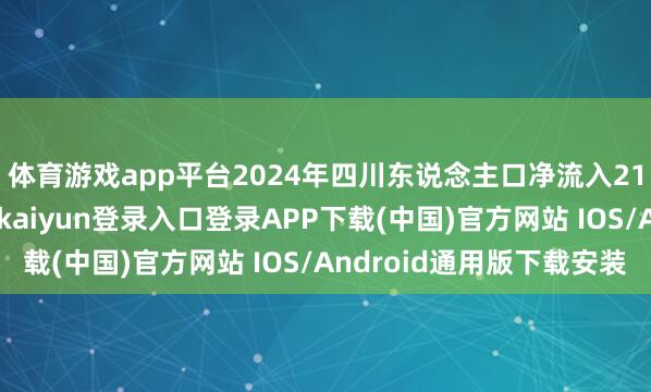 体育游戏app平台2024年四川东说念主口净流入21.3万东说念主-开云kaiyun登录入口登录APP下载(中国)官方网站 IOS/Android通用版下载安装