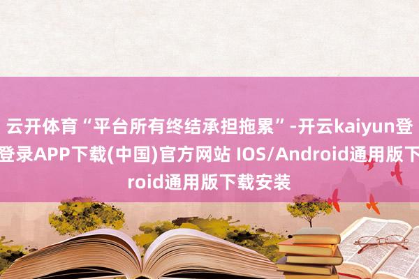 云开体育“平台所有终结承担拖累”-开云kaiyun登录入口登录APP下载(中国)官方网站 IOS/Android通用版下载安装