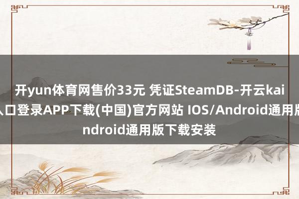 开yun体育网售价33元 凭证SteamDB-开云kaiyun登录入口登录APP下载(中国)官方网站 IOS/Android通用版下载安装