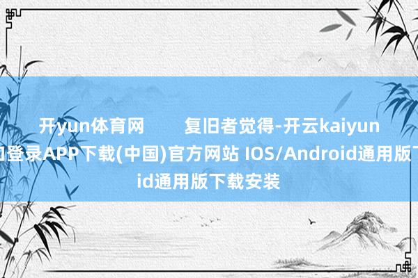 开yun体育网 复旧者觉得-开云kaiyun登录入口登录APP下载(中国)官方网站 IOS/Android通用版下载安装