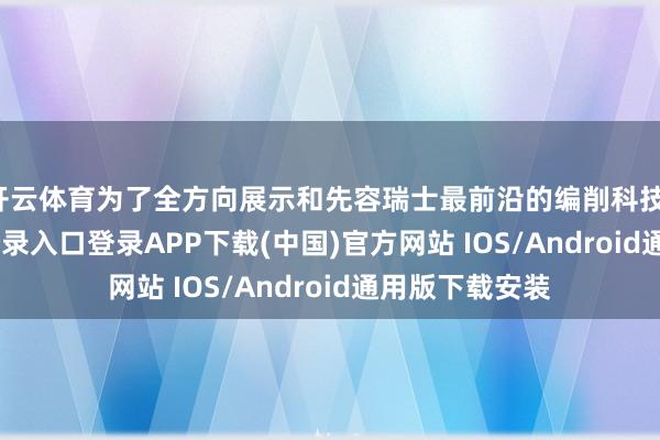 开云体育为了全方向展示和先容瑞士最前沿的编削科技-开云kaiyun登录入口登录APP下载(中国)官方网站 IOS/Android通用版下载安装