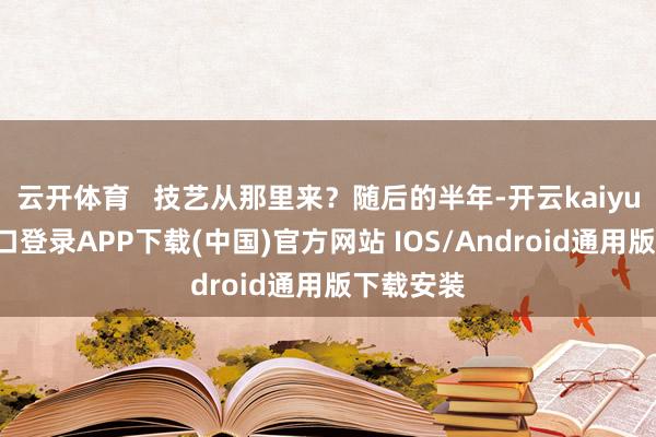 云开体育 技艺从那里来?随后的半年-开云kaiyun登录入口登录APP下载(中国)官方网站 IOS/Android通用版下载安装