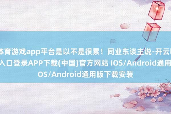 体育游戏app平台是以不是很累！同业东谈主说-开云kaiyun登录入口登录APP下载(中国)官方网站 IOS/Android通用版下载安装
