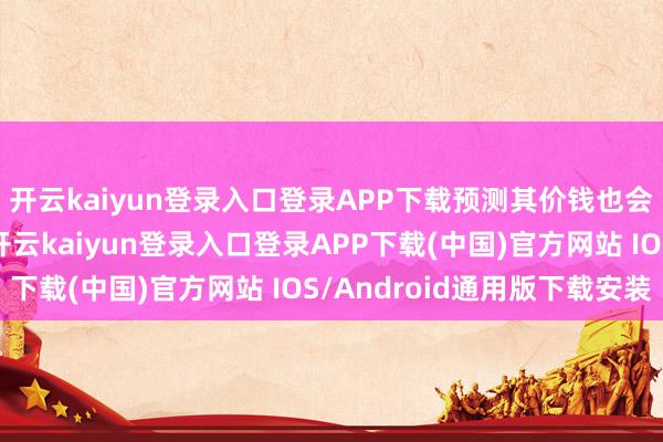 开云kaiyun登录入口登录APP下载预测其价钱也会比同级车更有上风-开云kaiyun登录入口登录APP下载(中国)官方网站 IOS/Android通用版下载安装