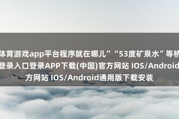 体育游戏app平台程序就在哪儿”“53度矿泉水”等桥段-开云kaiyun登录入口登录APP下载(中国)官方网站 IOS/Android通用版下载安装