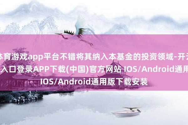 体育游戏app平台不错将其纳入本基金的投资领域-开云kaiyun登录入口登录APP下载(中国)官方网站 IOS/Android通用版下载安装