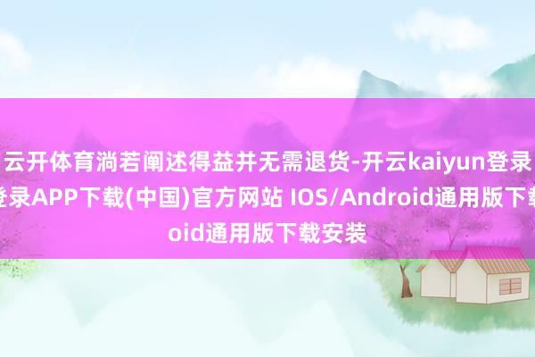 云开体育淌若阐述得益并无需退货-开云kaiyun登录入口登录APP下载(中国)官方网站 IOS/Android通用版下载安装