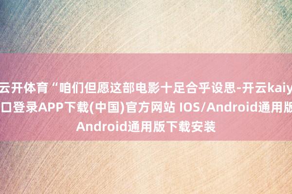 云开体育“咱们但愿这部电影十足合乎设思-开云kaiyun登录入口登录APP下载(中国)官方网站 IOS/Android通用版下载安装