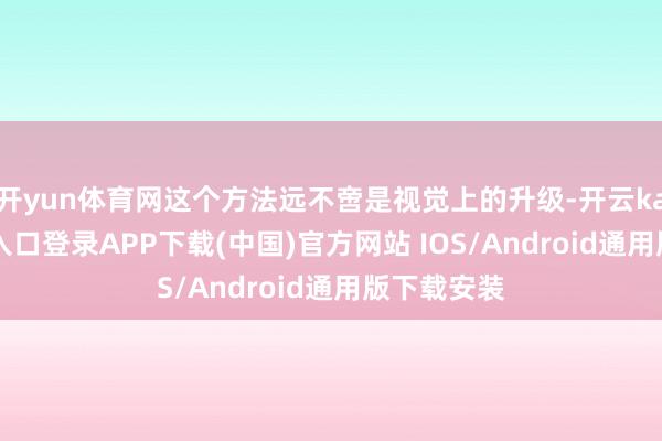 开yun体育网这个方法远不啻是视觉上的升级-开云kaiyun登录入口登录APP下载(中国)官方网站 IOS/Android通用版下载安装