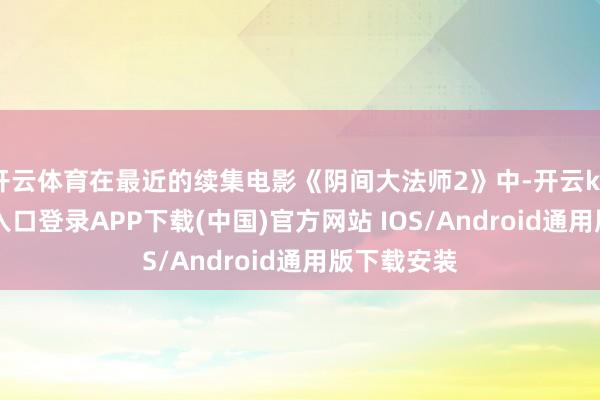 开云体育在最近的续集电影《阴间大法师2》中-开云kaiyun登录入口登录APP下载(中国)官方网站 IOS/Android通用版下载安装