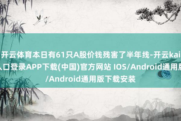 开云体育本日有61只A股价钱残害了半年线-开云kaiyun登录入口登录APP下载(中国)官方网站 IOS/Android通用版下载安装