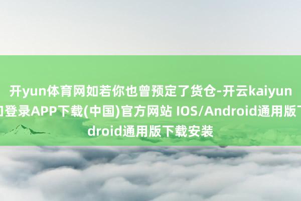 开yun体育网如若你也曾预定了货仓-开云kaiyun登录入口登录APP下载(中国)官方网站 IOS/Android通用版下载安装