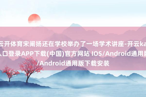云开体育宋阐扬还在学校举办了一场学术讲座-开云kaiyun登录入口登录APP下载(中国)官方网站 IOS/Android通用版下载安装