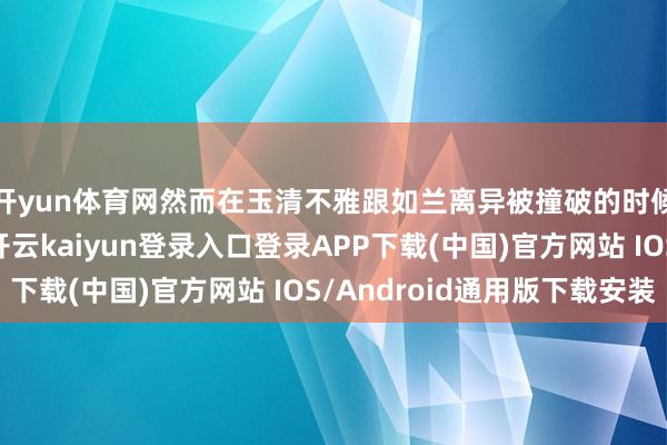 开yun体育网然而在玉清不雅跟如兰离异被撞破的时候却显得相称淡定-开云kaiyun登录入口登录APP下载(中国)官方网站 IOS/Android通用版下载安装