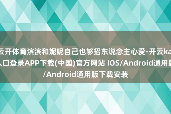 云开体育滨滨和妮妮自己也够招东说念主心爱-开云kaiyun登录入口登录APP下载(中国)官方网站 IOS/Android通用版下载安装