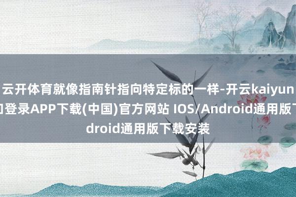 云开体育就像指南针指向特定标的一样-开云kaiyun登录入口登录APP下载(中国)官方网站 IOS/Android通用版下载安装