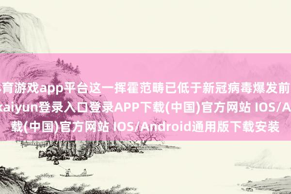 体育游戏app平台这一挥霍范畴已低于新冠病毒爆发前的2019年水平-开云kaiyun登录入口登录APP下载(中国)官方网站 IOS/Android通用版下载安装